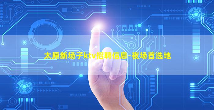 太原新场子ktv招聘信息-夜场首选地