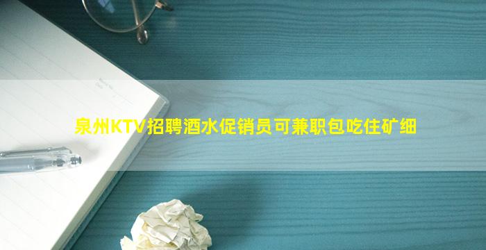 泉州KTV招聘酒水促销员可兼职包吃住矿细